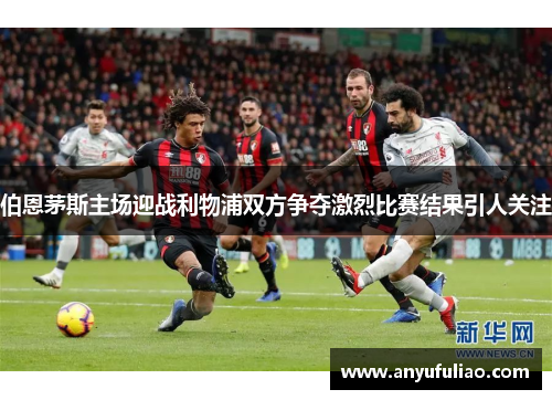伯恩茅斯主场迎战利物浦双方争夺激烈比赛结果引人关注