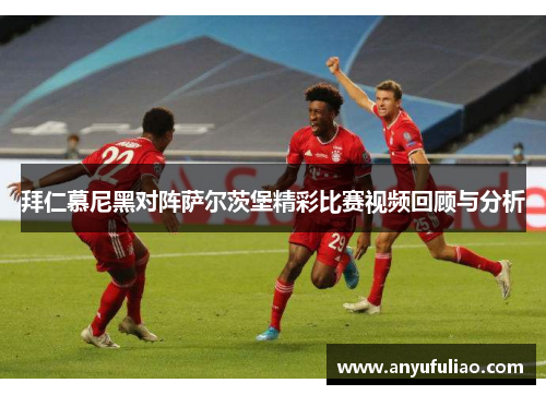 拜仁慕尼黑对阵萨尔茨堡精彩比赛视频回顾与分析