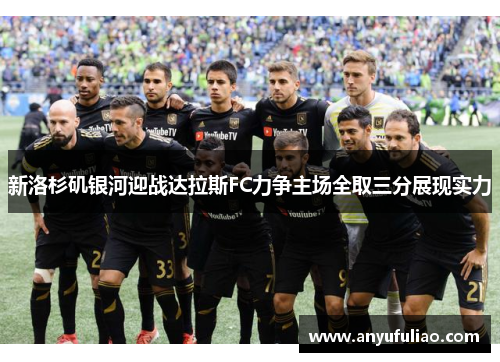 新洛杉矶银河迎战达拉斯FC力争主场全取三分展现实力