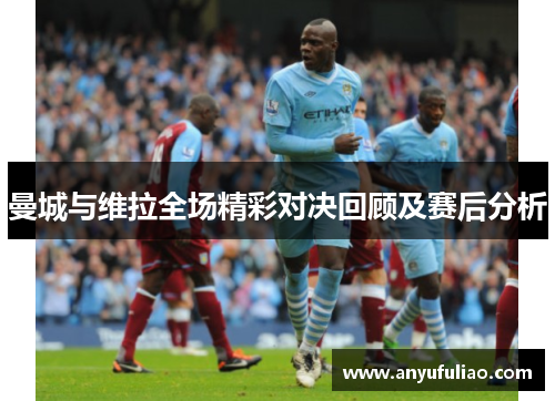 曼城与维拉全场精彩对决回顾及赛后分析