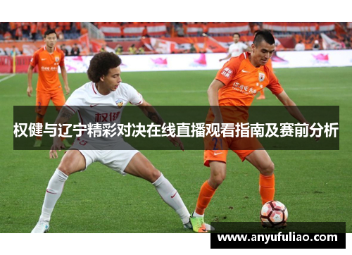 权健与辽宁精彩对决在线直播观看指南及赛前分析