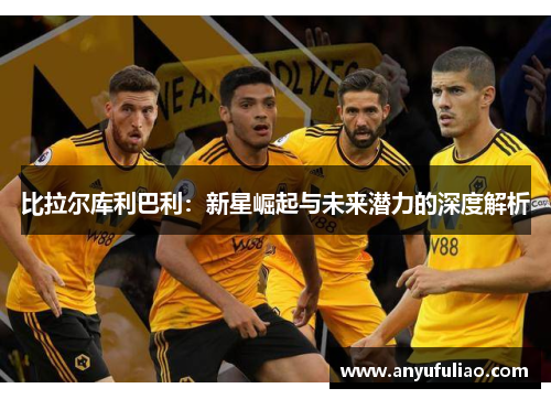比拉尔库利巴利：新星崛起与未来潜力的深度解析