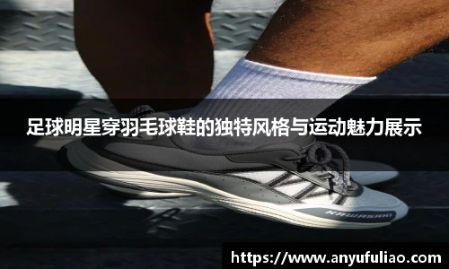 足球明星穿羽毛球鞋的独特风格与运动魅力展示